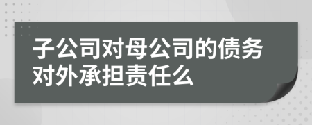 子公司对母公司的债务对外承担责任么