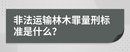 非法运输林木罪量刑标准是什么？