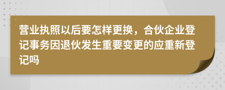 营业执照以后要怎样更换，合伙企业登记事务因退伙发生重要变更的应重新登记吗