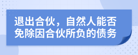 退出合伙，自然人能否免除因合伙所负的债务