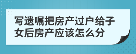 写遗嘱把房产过户给子女后房产应该怎么分