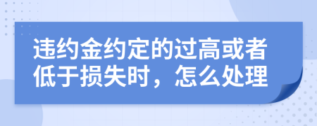 违约金约定的过高或者低于损失时，怎么处理