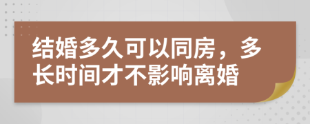 结婚多久可以同房，多长时间才不影响离婚