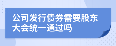 公司发行债券需要股东大会统一通过吗