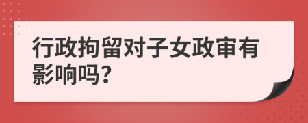 行政拘留对子女政审有影响吗？