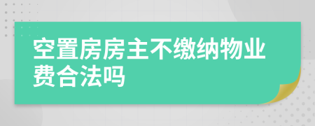 空置房房主不缴纳物业费合法吗