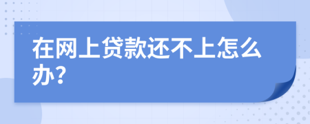 在网上贷款还不上怎么办？