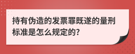 持有伪造的发票罪既遂的量刑标准是怎么规定的?