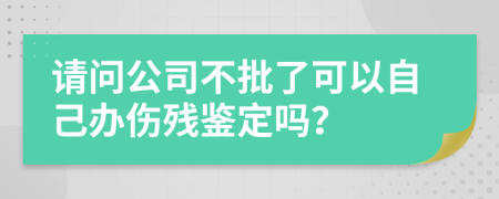 请问公司不批了可以自己办伤残鉴定吗？