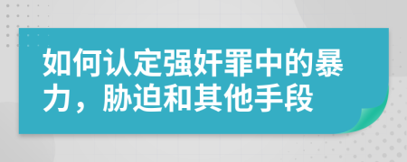 如何认定强奸罪中的暴力，胁迫和其他手段