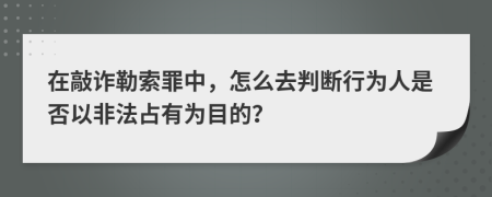 在敲诈勒索罪中，怎么去判断行为人是否以非法占有为目的？
