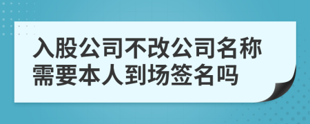 入股公司不改公司名称需要本人到场签名吗