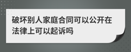 破坏别人家庭合同可以公开在法律上可以起诉吗