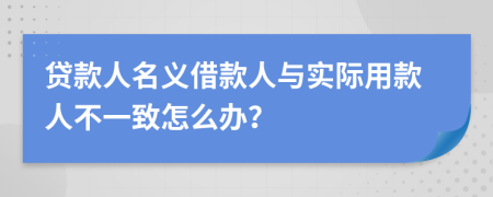 贷款人名义借款人与实际用款人不一致怎么办？