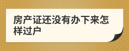房产证还没有办下来怎样过户