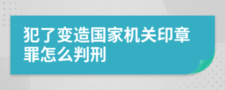 犯了变造国家机关印章罪怎么判刑