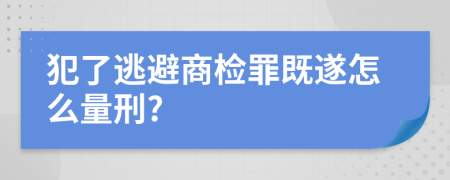 犯了逃避商检罪既遂怎么量刑?