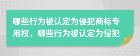 哪些行为被认定为侵犯商标专用权，哪些行为被认定为侵犯