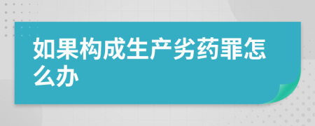 如果构成生产劣药罪怎么办