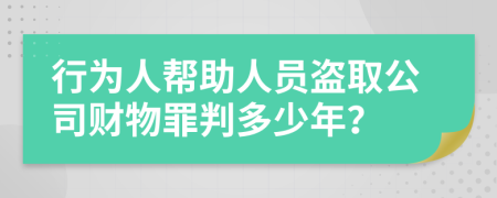 行为人帮助人员盗取公司财物罪判多少年？