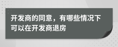 开发商的同意，有哪些情况下可以在开发商退房