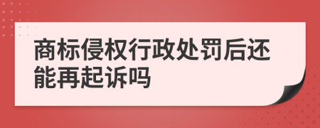 商标侵权行政处罚后还能再起诉吗