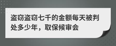 盗窃盗窃七千的金额每天被判处多少年，取保候审会