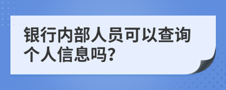 银行内部人员可以查询个人信息吗？