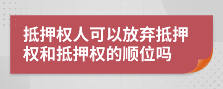 抵押权人可以放弃抵押权和抵押权的顺位吗