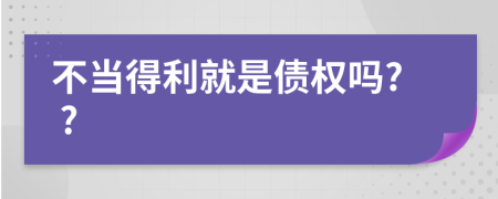 不当得利就是债权吗? ?