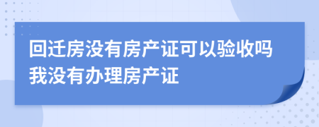 回迁房没有房产证可以验收吗我没有办理房产证