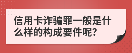 信用卡诈骗罪一般是什么样的构成要件呢？