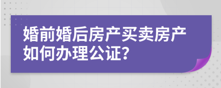 婚前婚后房产买卖房产如何办理公证？