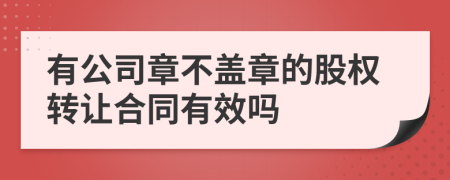 有公司章不盖章的股权转让合同有效吗