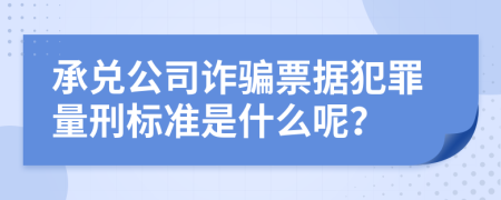 承兑公司诈骗票据犯罪量刑标准是什么呢？