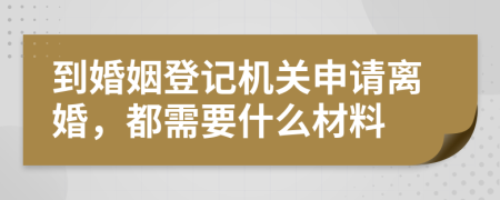 到婚姻登记机关申请离婚，都需要什么材料