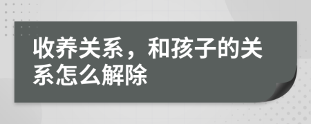 收养关系，和孩子的关系怎么解除