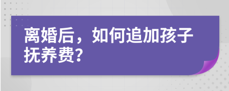 离婚后，如何追加孩子抚养费？