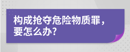 构成抢夺危险物质罪，要怎么办?