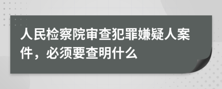 人民检察院审查犯罪嫌疑人案件，必须要查明什么