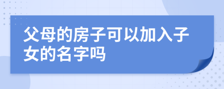 父母的房子可以加入子女的名字吗