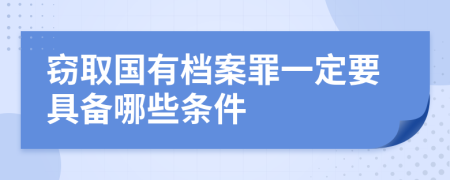窃取国有档案罪一定要具备哪些条件
