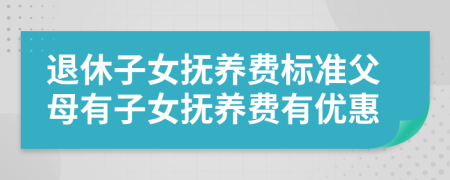 退休子女抚养费标准父母有子女抚养费有优惠