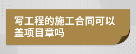 写工程的施工合同可以盖项目章吗