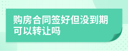 购房合同签好但没到期可以转让吗