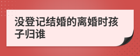 没登记结婚的离婚时孩子归谁