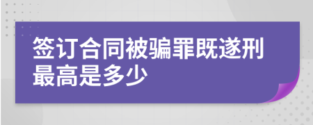 签订合同被骗罪既遂刑最高是多少