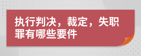 执行判决，裁定，失职罪有哪些要件