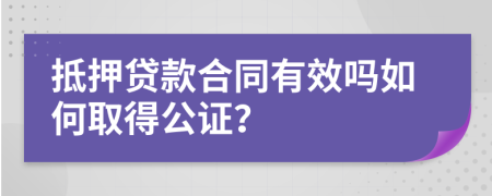 抵押贷款合同有效吗如何取得公证？