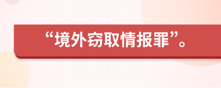 “境外窃取情报罪”。